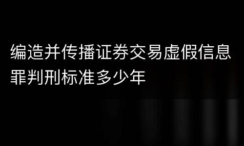 编造并传播证券交易虚假信息罪判刑标准多少年