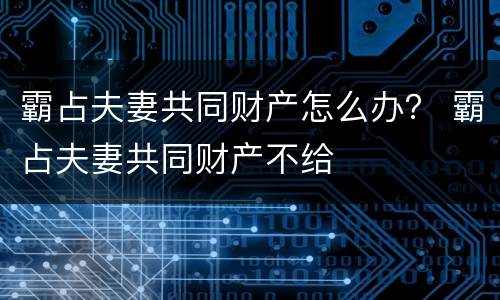 霸占夫妻共同财产怎么办？ 霸占夫妻共同财产不给