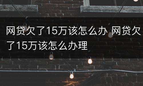 网贷欠了15万该怎么办 网贷欠了15万该怎么办理