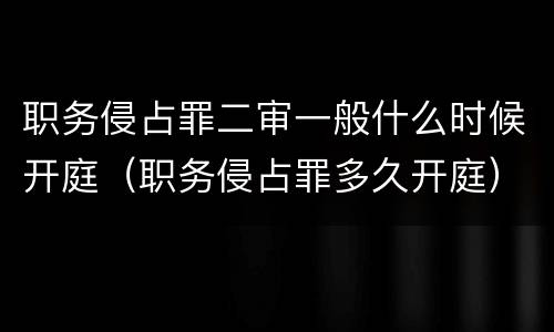 职务侵占罪二审一般什么时候开庭（职务侵占罪多久开庭）