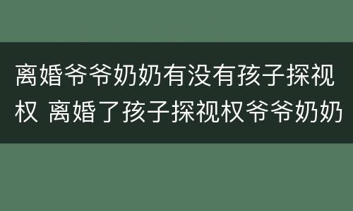 离婚爷爷奶奶有没有孩子探视权 离婚了孩子探视权爷爷奶奶有吗