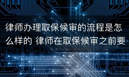 律师办理取保候审的流程是怎么样的 律师在取保候审之前要需要怎么做
