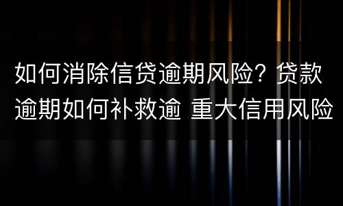 如何消除信贷逾期风险? 贷款逾期如何补救逾 重大信用风险