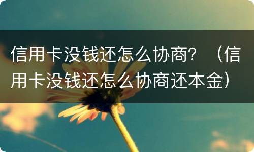 信用卡没钱还怎么协商？（信用卡没钱还怎么协商还本金）