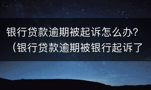 银行贷款逾期被起诉怎么办？（银行贷款逾期被银行起诉了,怎么办）