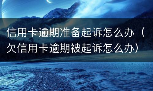 信用卡逾期准备起诉怎么办（欠信用卡逾期被起诉怎么办）