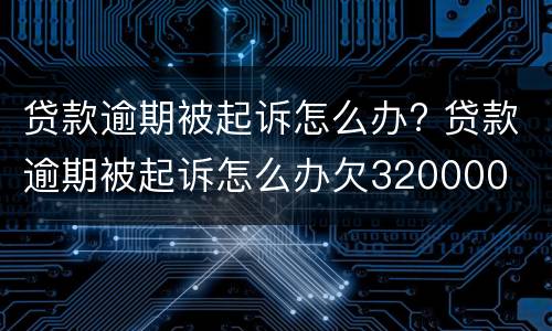 贷款逾期被起诉怎么办? 贷款逾期被起诉怎么办欠320000