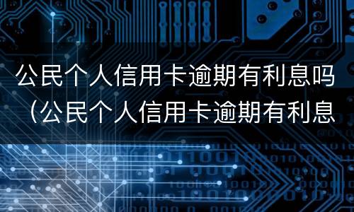 公民个人信用卡逾期有利息吗（公民个人信用卡逾期有利息吗）
