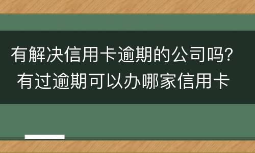 有解决信用卡逾期的公司吗？ 有过逾期可以办哪家信用卡