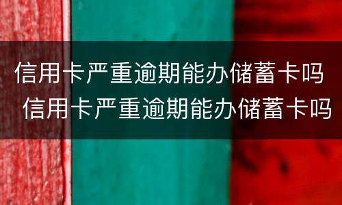 信用卡严重逾期能办储蓄卡吗 信用卡严重逾期能办储蓄卡吗有影响吗