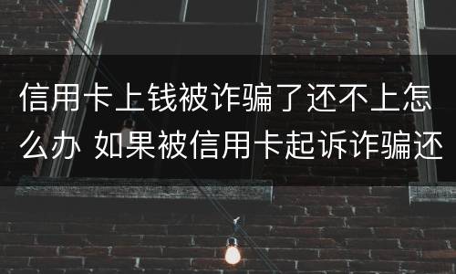 信用卡上钱被诈骗了还不上怎么办 如果被信用卡起诉诈骗还不起怎么办