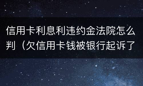 信用卡利息利违约金法院怎么判（欠信用卡钱被银行起诉了利息违约金要还吗）