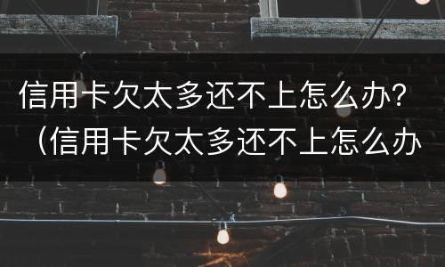信用卡欠太多还不上怎么办？（信用卡欠太多还不上怎么办呀）