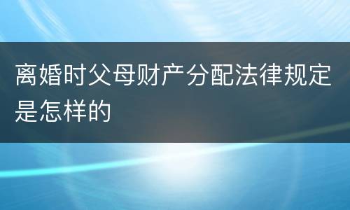 离婚时父母财产分配法律规定是怎样的