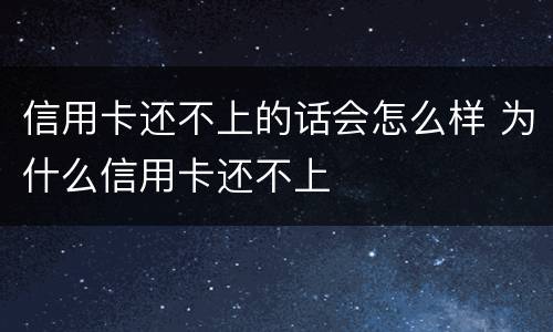 信用卡还不上的话会怎么样 为什么信用卡还不上