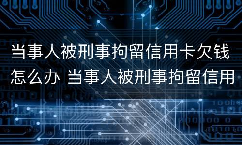 当事人被刑事拘留信用卡欠钱怎么办 当事人被刑事拘留信用卡欠钱怎么办理