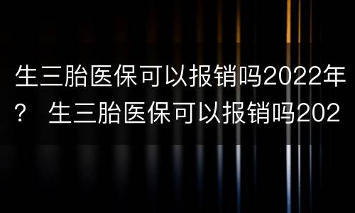 生三胎医保可以报销吗2022年？ 生三胎医保可以报销吗2022年度