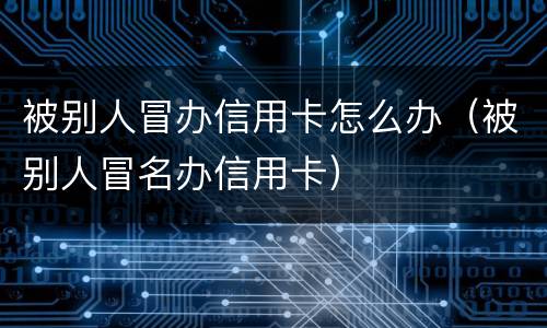 被别人冒办信用卡怎么办（被别人冒名办信用卡）