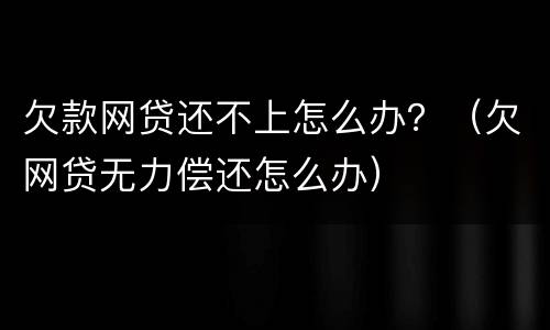 欠款网贷还不上怎么办？（欠网贷无力偿还怎么办）