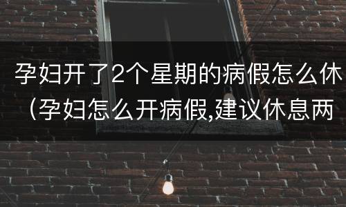 孕妇开了2个星期的病假怎么休（孕妇怎么开病假,建议休息两周）