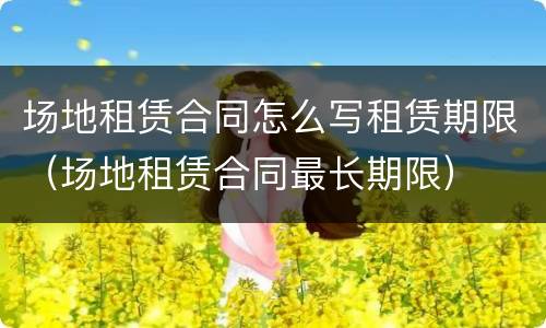场地租赁合同怎么写租赁期限（场地租赁合同最长期限）
