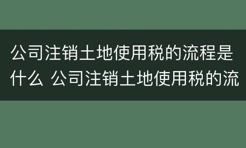 公司注销土地使用税的流程是什么 公司注销土地使用税的流程是什么意思