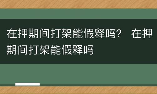 在押期间打架能假释吗？ 在押期间打架能假释吗