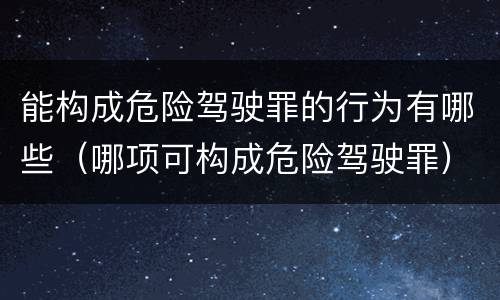 能构成危险驾驶罪的行为有哪些（哪项可构成危险驾驶罪）