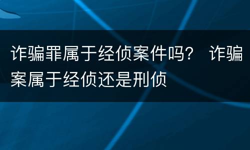 诈骗罪属于经侦案件吗？ 诈骗案属于经侦还是刑侦