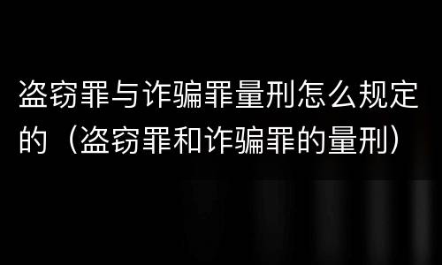 盗窃罪与诈骗罪量刑怎么规定的（盗窃罪和诈骗罪的量刑）