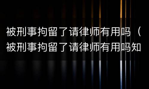 被刑事拘留了请律师有用吗（被刑事拘留了请律师有用吗知乎）