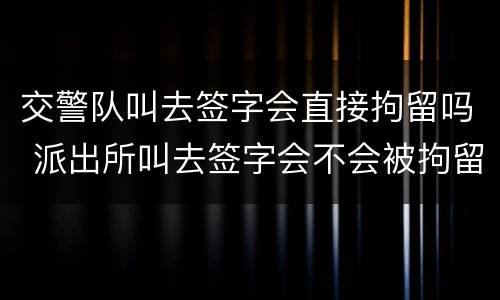 交警队叫去签字会直接拘留吗 派出所叫去签字会不会被拘留
