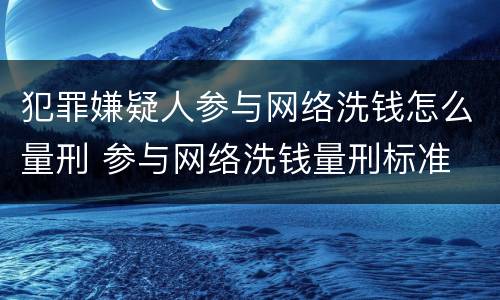 犯罪嫌疑人参与网络洗钱怎么量刑 参与网络洗钱量刑标准