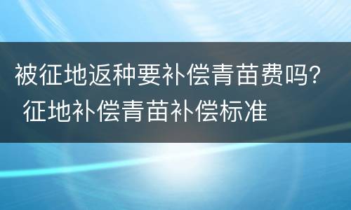 被征地返种要补偿青苗费吗？ 征地补偿青苗补偿标准