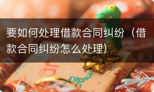 要如何处理借款合同纠纷（借款合同纠纷怎么处理）