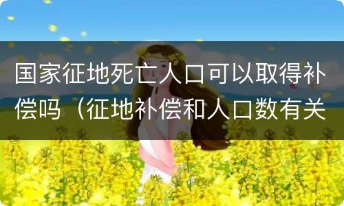 国家征地死亡人口可以取得补偿吗（征地补偿和人口数有关吗）