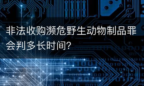 非法收购濒危野生动物制品罪会判多长时间？