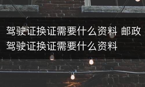 驾驶证换证需要什么资料 邮政驾驶证换证需要什么资料