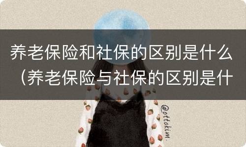 养老保险和社保的区别是什么（养老保险与社保的区别是什么）