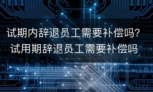 试期内辞退员工需要补偿吗？ 试用期辞退员工需要补偿吗