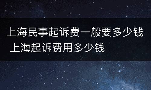 上海民事起诉费一般要多少钱 上海起诉费用多少钱