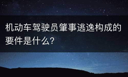 机动车驾驶员肇事逃逸构成的要件是什么？