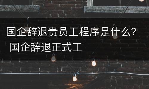 国企辞退贵员工程序是什么？ 国企辞退正式工