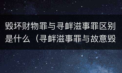 毁坏财物罪与寻衅滋事罪区别是什么（寻衅滋事罪与故意毁坏财物罪哪个罪重）
