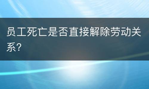 员工死亡是否直接解除劳动关系？