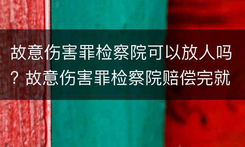 故意伤害罪检察院可以放人吗? 故意伤害罪检察院赔偿完就放人吗