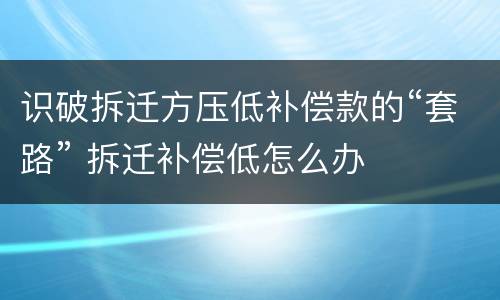 识破拆迁方压低补偿款的“套路” 拆迁补偿低怎么办