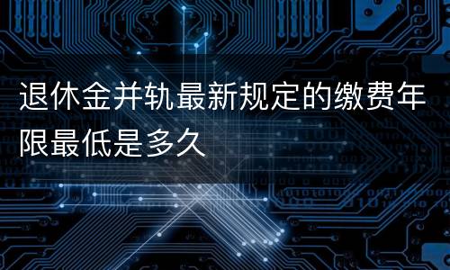 退休金并轨最新规定的缴费年限最低是多久