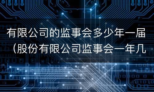 有限公司的监事会多少年一届（股份有限公司监事会一年几次）