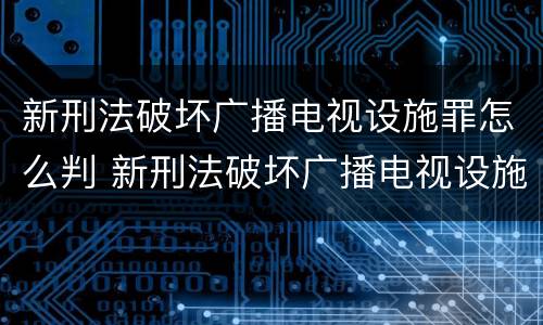 新刑法破坏广播电视设施罪怎么判 新刑法破坏广播电视设施罪怎么判刑